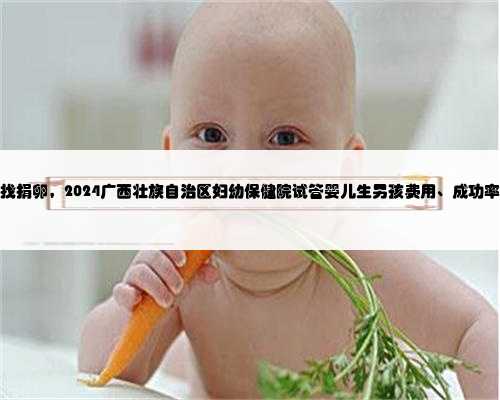 广西找捐卵，2024广西壮族自治区妇幼保健院试管婴儿生男孩费用、成功率一览