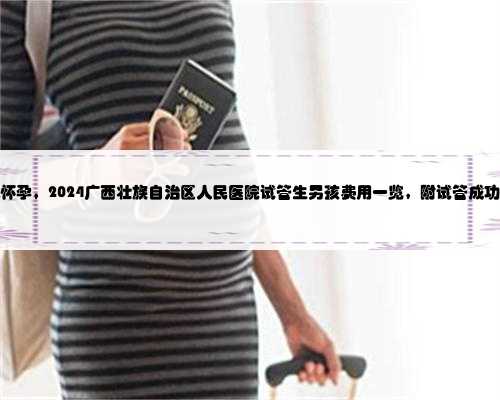 广西代怀孕，2024广西壮族自治区人民医院试管生男孩费用一览，附试管成功率